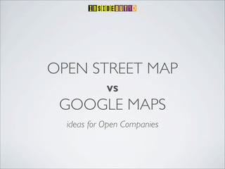 OPEN STREET MAP
            VS

 GOOGLE MAPS
  ideas for Open Companies
 