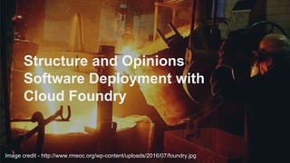 Structure and Opinions
Software Deployment with
Cloud Foundry
Image credit - http://www.rmeoc.org/wp-content/uploads/2016/07/foundry.jpg
 
