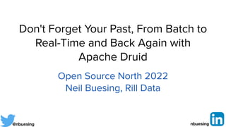 Don't Forget Your Past, From Batch to
Real-Time and Back Again with
Apache Druid
Open Source North 2022


Neil Buesing, Rill Data
@nbuesing nbuesing
 