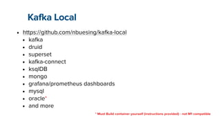 Kafka Local
• https://github.com/nbuesing/ka
fk
a-local


• ka
fk
a


• druid


• superset


• ka
fk
a-connect


• ksqlDB


• mongo


• grafana/prometheus dashboards


• mysql


• oracle*


• and more
* Must Build container yourself (instructions provided) - not M1 compatible
 