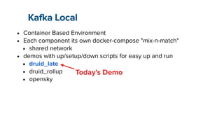 Kafka Local
• Container Based Environment


• Each component its own docker-compose "mix-n-match"


• shared network


• demos with up/setup/down scripts for easy up and run


• druid_late


• druid_rollup


• opensky
Today's Demo
 