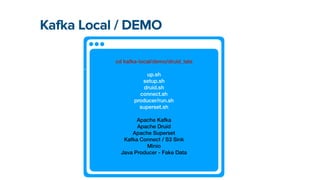 Kafka Local / DEMO
cd kafka-local/demo/druid_late


.


up.sh


setup.sh


druid.sh


connect.sh


producer/run.sh


superset.sh


Apache Kafka


Apache Druid


Apache Superset


Kafka Connect / S3 Sink


Minio


Java Producer - Fake Data
 