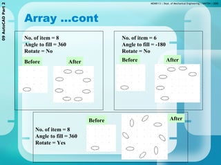 MEMB113 | Dept. of Mechanical Engineering | UNITEN | 200509AutoCADPart2
Array …cont
Before After
No. of item = 8
Angle to fill = 360
Rotate = No
Before After
No. of item = 6
Angle to fill = -180
Rotate = No
Before After
No. of item = 8
Angle to fill = 360
Rotate = Yes
 