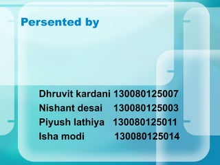 Persented by
Dhruvit kardani 130080125007
Nishant desai 130080125003
Piyush lathiya 130080125011
Isha modi 130080125014
 