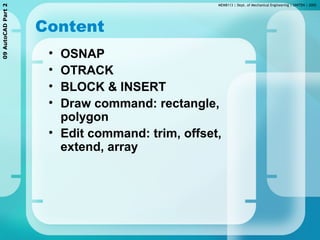MEMB113 | Dept. of Mechanical Engineering | UNITEN | 200509AutoCADPart2
Content
• OSNAP
• OTRACK
• BLOCK & INSERT
• Draw command: rectangle,
polygon
• Edit command: trim, offset,
extend, array
 
