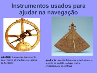 Instrumentos usados para ajudar na navegação astrolábio  é um antigo instrumento para medir a altura dos astros acima do horizonte quadrante  permitia determinar a latitude entre o ponto de partida e o lugar onde a embarcação se encontrava 