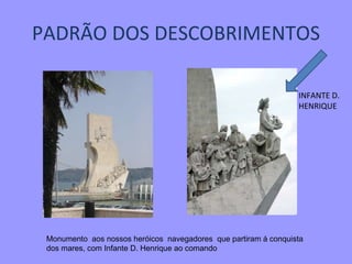 PADRÃO DOS DESCOBRIMENTOS Monumento  aos nossos heróicos  navegadores  que partiram á conquista dos mares, com Infante D. Henrique ao comando INFANTE D. HENRIQUE 