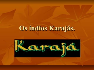 Os índios Karajás.
 