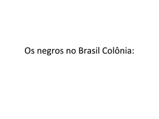 Os negros no Brasil Colônia:
 