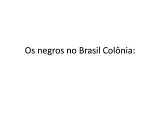 Os negros no Brasil Colônia: 
 