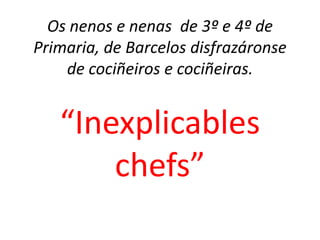 Os nenos e nenas de 3º e 4º de
Primaria, de Barcelos disfrazáronse
de cociñeiros e cociñeiras.
“Inexplicables
chefs”
 