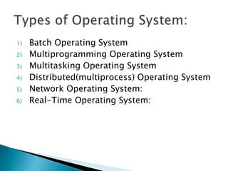 1) Batch Operating System
2) Multiprogramming Operating System
3) Multitasking Operating System
4) Distributed(multiprocess) Operating System
5) Network Operating System:
6) Real-Time Operating System:
 