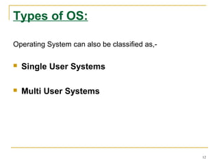 Types of OS:
Operating System can also be classified as,-
 Single User Systems
 Multi User Systems
12
 