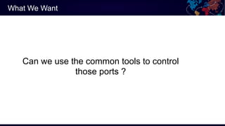 What We Want
Can we use the common tools to control
those ports ?
 