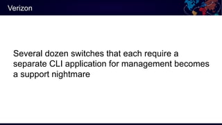 Verizon
Several dozen switches that each require a
separate CLI application for management becomes
a support nightmare
 
