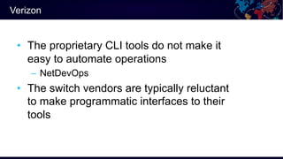 Verizon
• The proprietary CLI tools do not make it
easy to automate operations
– NetDevOps
• The switch vendors are typica...