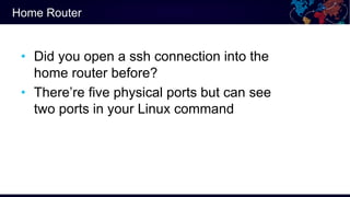 Home Router
• Did you open a ssh connection into the
home router before?
• There’re five physical ports but can see
two po...