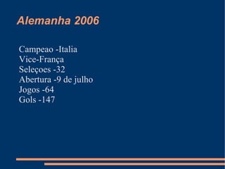 Alemanha 2006

Campeao -Italia
Vice-França
Seleçoes -32
Abertura -9 de julho
Jogos -64
Gols -147
 