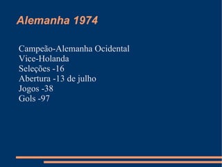 Alemanha 1974

Campeão-Alemanha Ocidental
Vice-Holanda
Seleções -16
Abertura -13 de julho
Jogos -38
Gols -97
 