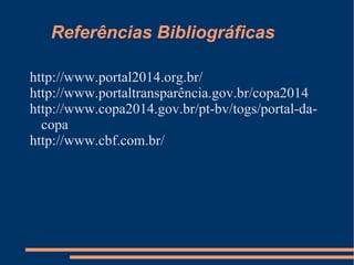 Referências Bibliográficas

http://www.portal2014.org.br/
http://www.portaltransparência.gov.br/copa2014
http://www.copa2014.gov.br/pt-bv/togs/portal-da-
  copa
http://www.cbf.com.br/
 