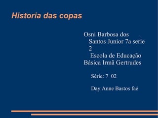 Historia das copas

                     Osni Barbosa dos
                      Santos Junior 7a serie
                      2
                       Escola de Educação
                     Básica Irmã Gertrudes

                       Série: 7 02

                       Day Anne Bastos faé
 