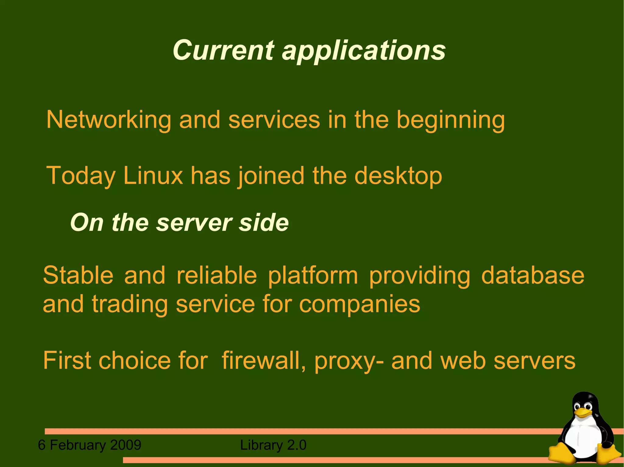 Current applications  Networking and services in the beginning Today Linux has joined the desktop On the server side Stable and reliable platform providing database and trading service for companies First choice for  firewall, proxy- and web servers 