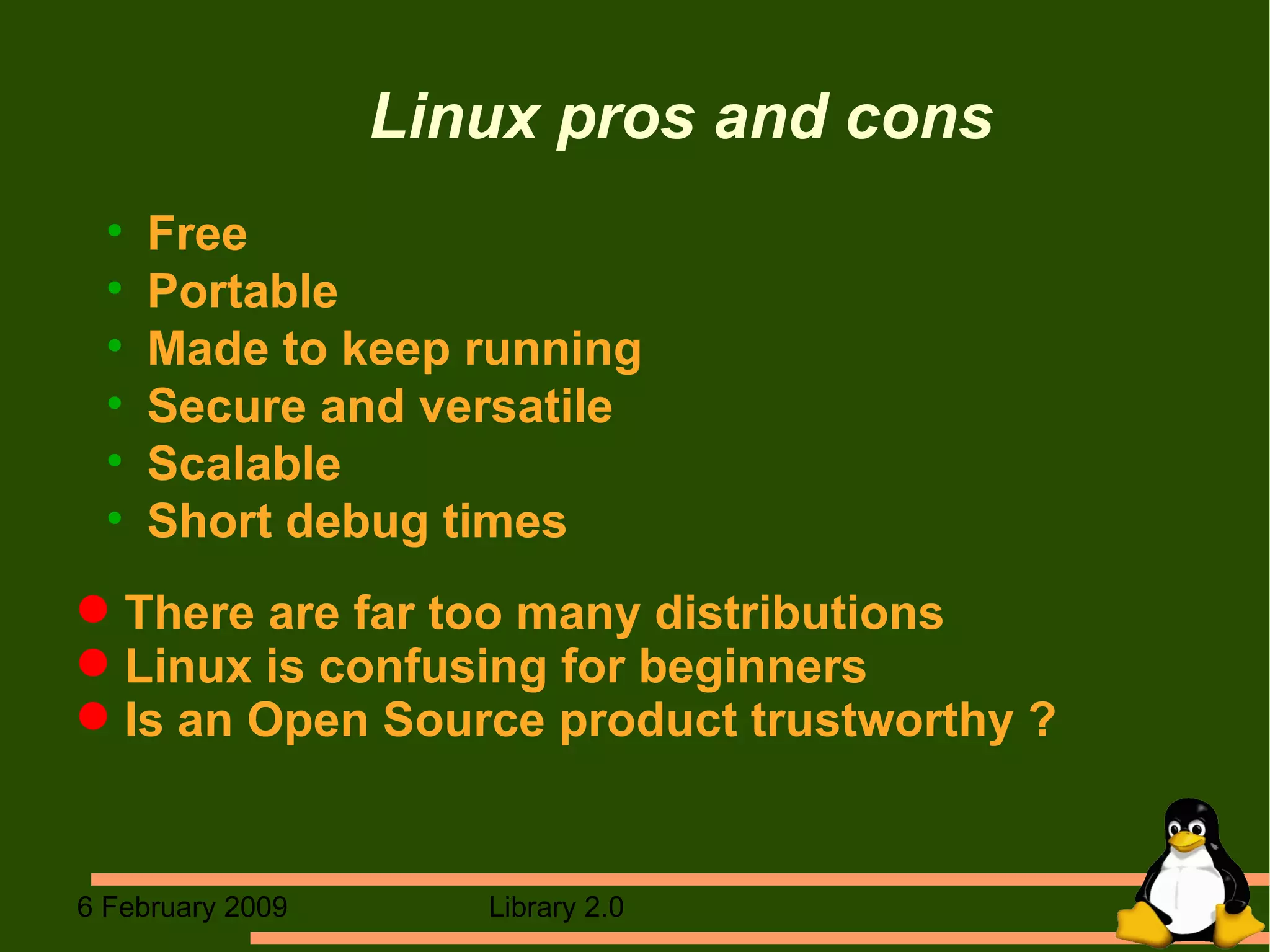 Linux pros and cons Free Portable Made to keep running Secure and versatile Scalable Short debug times There are far too many distributions Linux is confusing for beginners Is an Open Source product trustworthy ? 