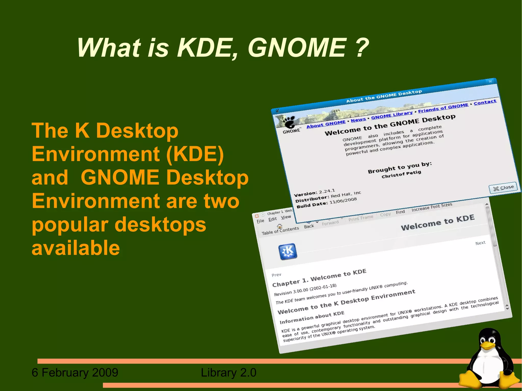 What is KDE, GNOME ? The K Desktop  Environment (KDE)  and  GNOME Desktop  Environment are two popular desktops  available 