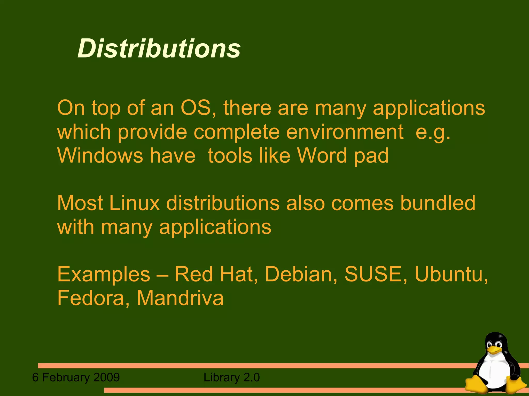Distributions On top of an OS, there are many applications which provide complete environment  e.g. Windows have  tools like Word pad Most Linux distributions also comes bundled with many applications Examples – Red Hat, Debian, SUSE, Ubuntu, Fedora, Mandriva 