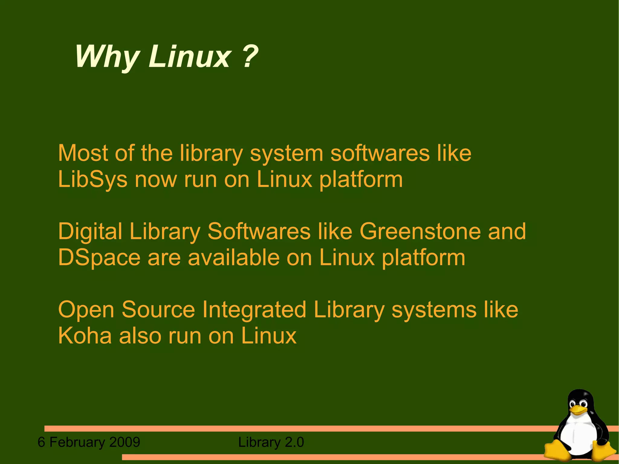 Why Linux ? Most of the library system softwares like  LibSys now run on Linux platform Digital Library Softwares like Greenstone and DSpace are available on Linux platform Open Source Integrated Library systems like Koha also run on Linux  