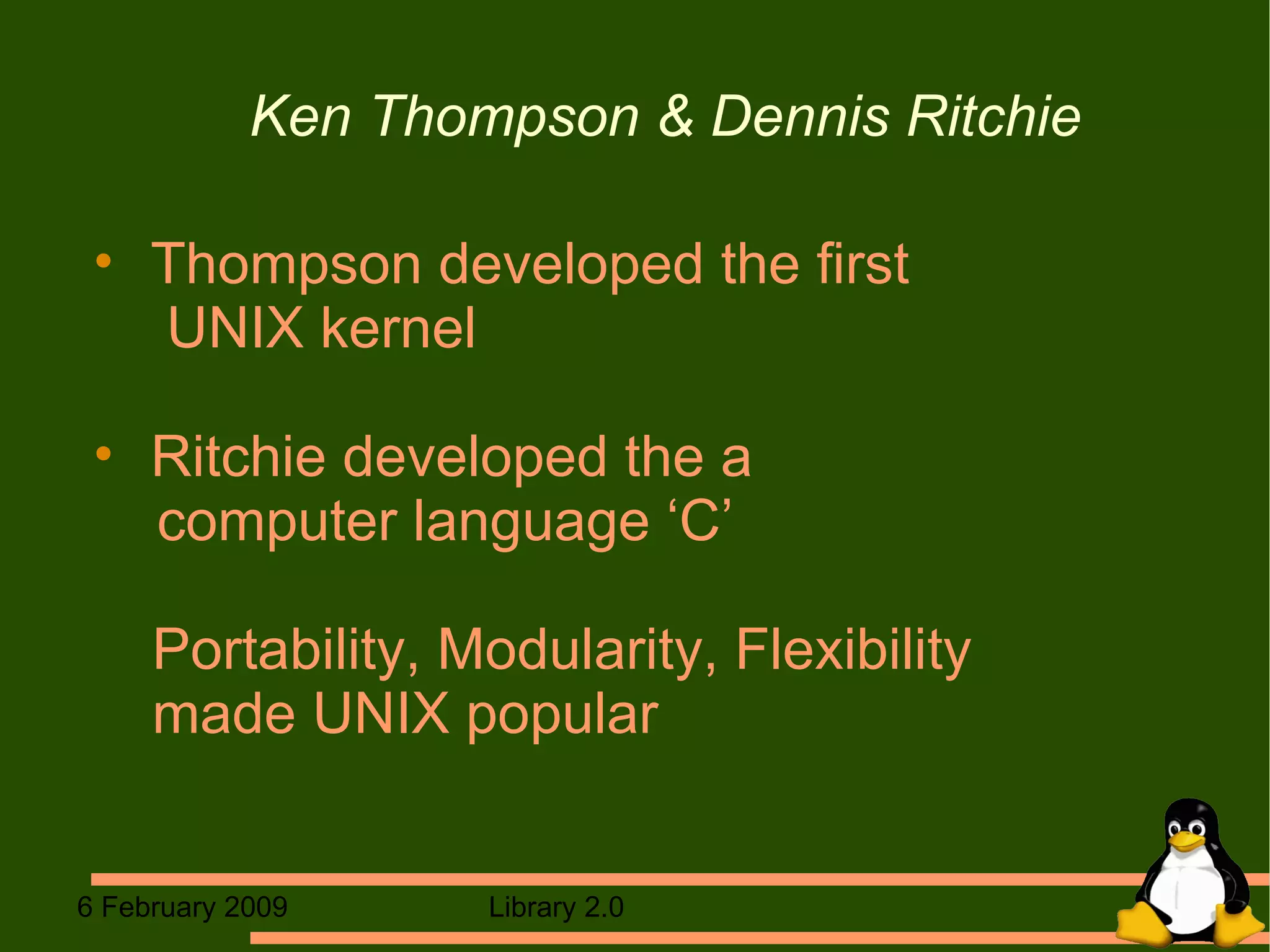 Ken Thompson & Dennis Ritchie Thompson developed the first    UNIX kernel Ritchie developed the a  computer language ‘C’   Portability, Modularity, Flexibility   made UNIX popular  