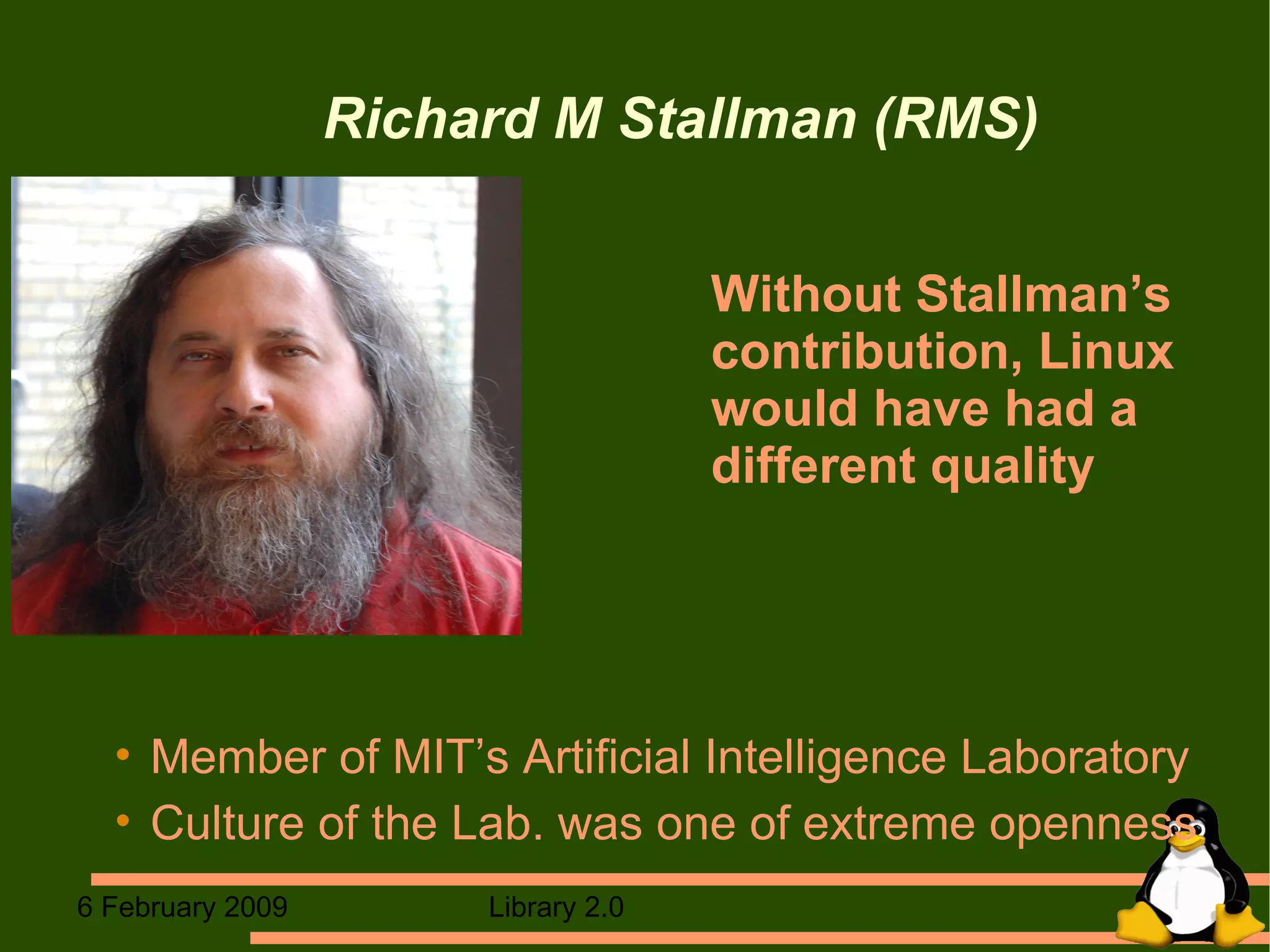 Richard M Stallman (RMS) ‏ Without Stallman’s contribution, Linux would have had a different quality Member of MIT’s Artificial Intelligence Laboratory Culture of the Lab. was one of extreme openness   