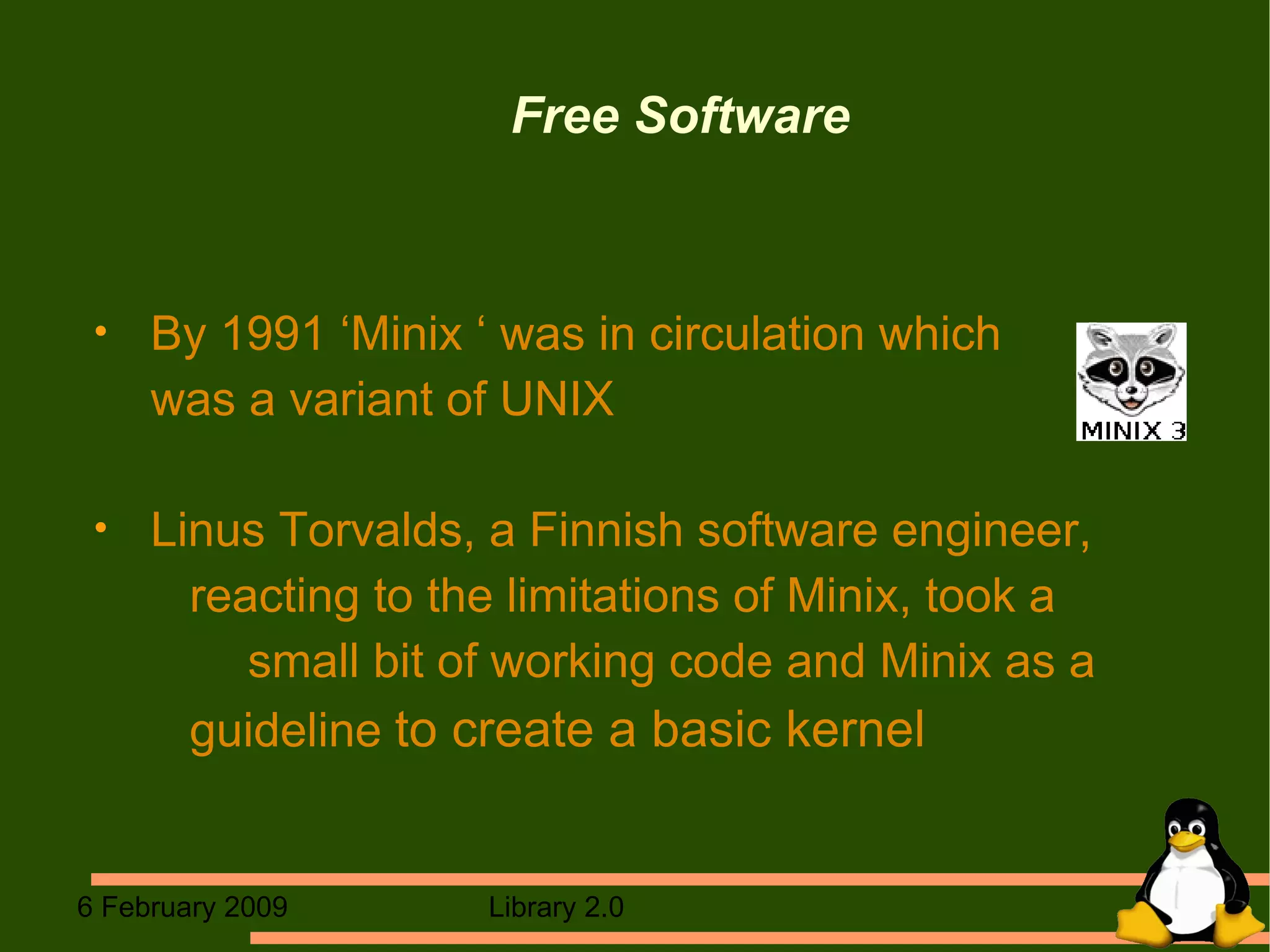 Free Software By 1991 ‘Minix ‘ was in circulation which  was a variant of UNIX Linus Torvalds, a Finnish software engineer,   reacting to the limitations of Minix, took a    small bit of working code and Minix as a    guideline   to create a basic kernel 