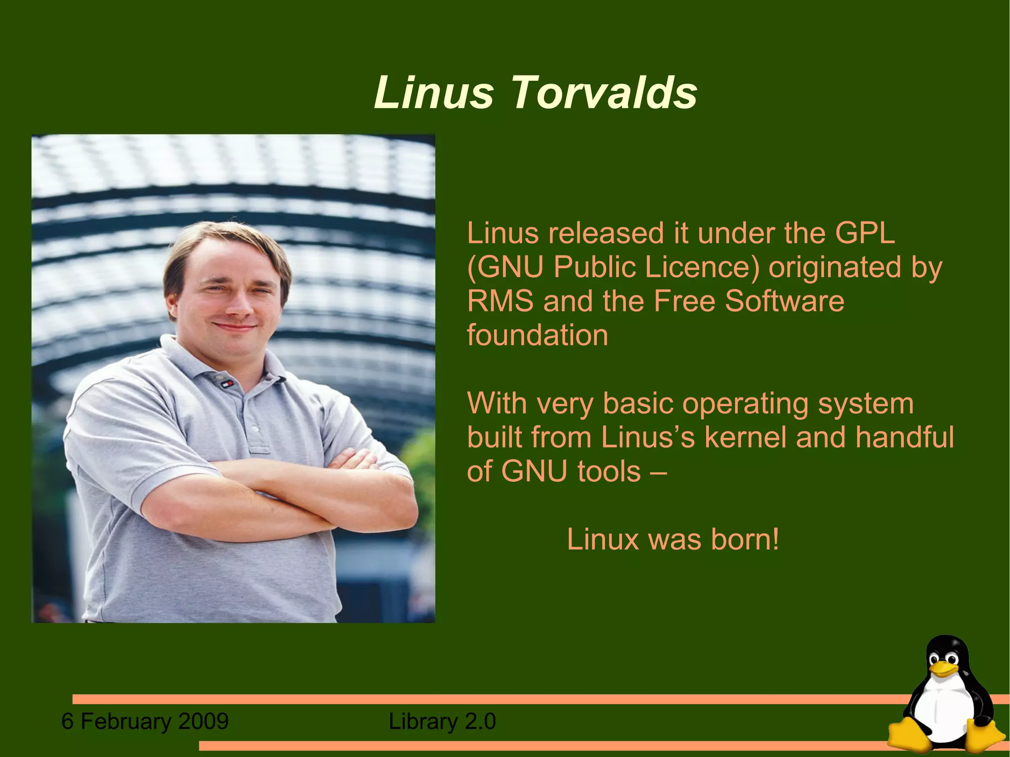 Linus Torvalds  Linus released it under the GPL (GNU Public Licence) originated by RMS and the Free Software foundation With very basic operating system built from Linus’s kernel and handful of GNU tools –    Linux was born! 