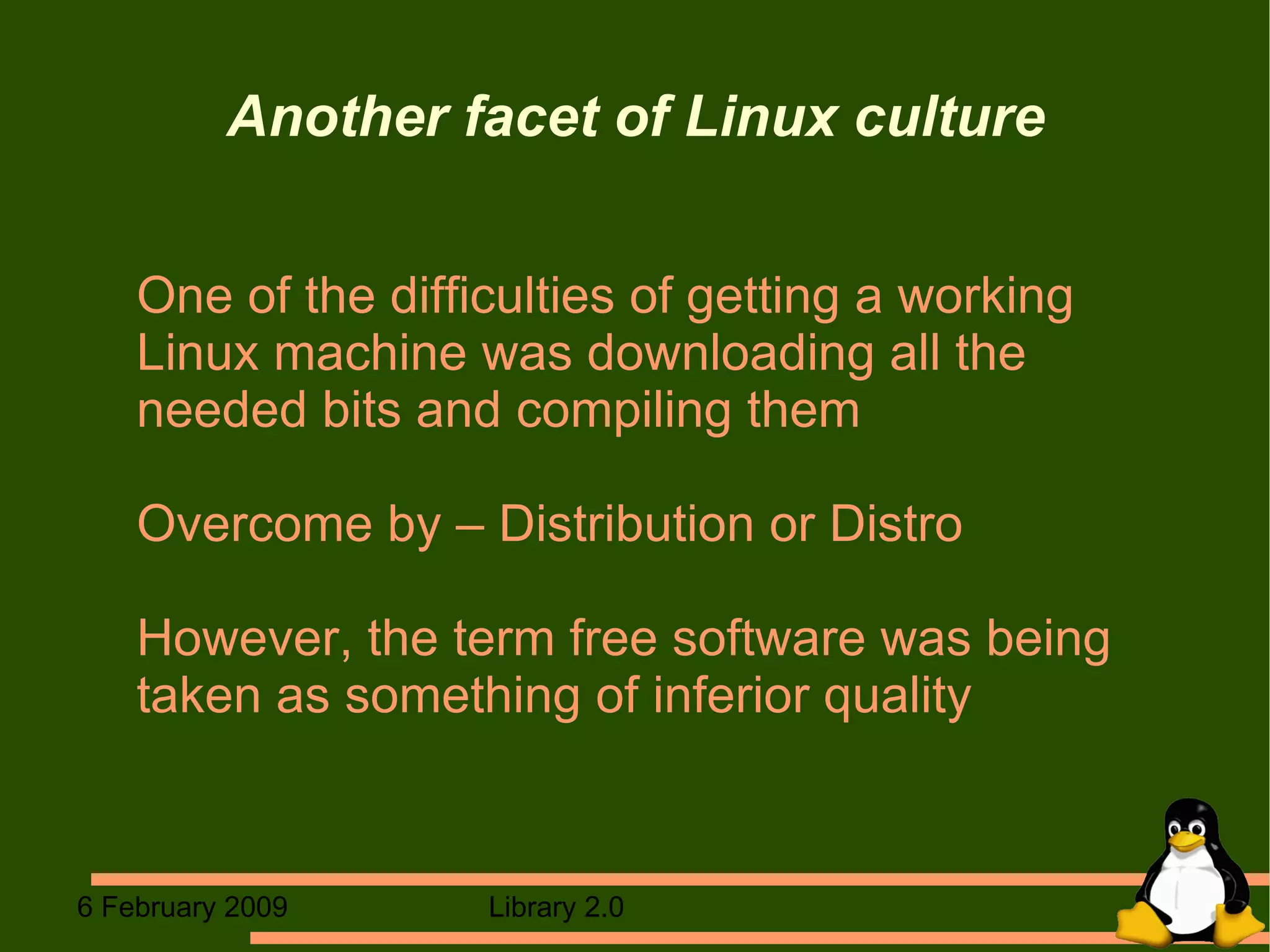 Another facet of Linux culture One of the difficulties of getting a working  Linux machine was downloading all the needed bits and compiling them Overcome by – Distribution or Distro However, the term free software was being taken as something of inferior quality 