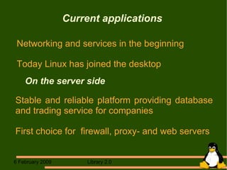 Current applications  Networking and services in the beginning Today Linux has joined the desktop On the server side Stable and reliable platform providing database and trading service for companies First choice for  firewall, proxy- and web servers 