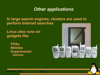 Other applications In large search engines, clusters are used to perform Internet searches Linux also runs on  gadgets like PDAs Mobiles Experimental  watches  
