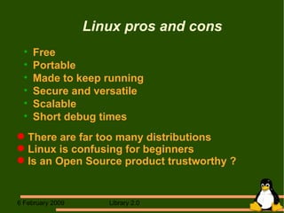 Linux pros and cons Free Portable Made to keep running Secure and versatile Scalable Short debug times There are far too many distributions Linux is confusing for beginners Is an Open Source product trustworthy ? 