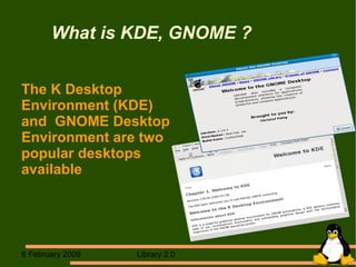 What is KDE, GNOME ? The K Desktop  Environment (KDE)  and  GNOME Desktop  Environment are two popular desktops  available 