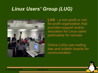 Linux Users’ Group (LUG) LUG   - a non-profit or not-for-profit organization that provides support and/or education for Linux users particularly for novices Online LUGs use mailing lists and bulletin boards for communication 