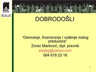DOBRODO ŠLI “ Osnivanje, finansiranje i vođenje malog preduzeća” Zoran Marković, dipl. pravnik elsakg @yahoo.com 064 618 23 16 