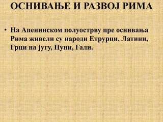ОСНИВАЊЕ И РАЗВОЈ РИМА
• На Апенинском полуострву пре оснивања
Рима живели су народи Етрурци, Латини,
Грци на југу, Пуни, Гали.
 