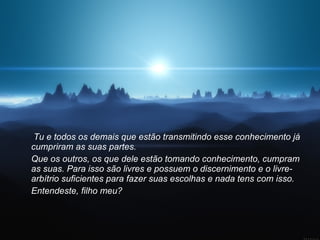   Tu e todos os demais que estão transmitindo esse conhecimento já cumpriram as suas partes.  Que os outros, os que dele estão tomando conhecimento, cumpram as suas. Para isso são livres e possuem o discernimento e o livre-arbítrio suficientes para fazer suas escolhas e nada tens com isso.  Entendeste, filho meu?  