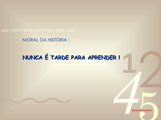 NUNCA É TARDE PARA APRENDER ! MORAL DA HISTÓRIA : 
