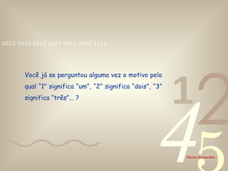 Você já se perguntou alguma vez o motivo pelo qual “1” significa “um”, “2” significa “dois”, “3” significa “três”... ? 