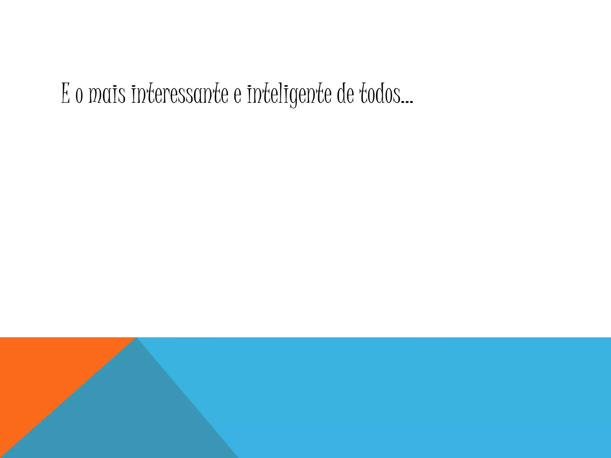 E o mais interessante e inteligente de todos...