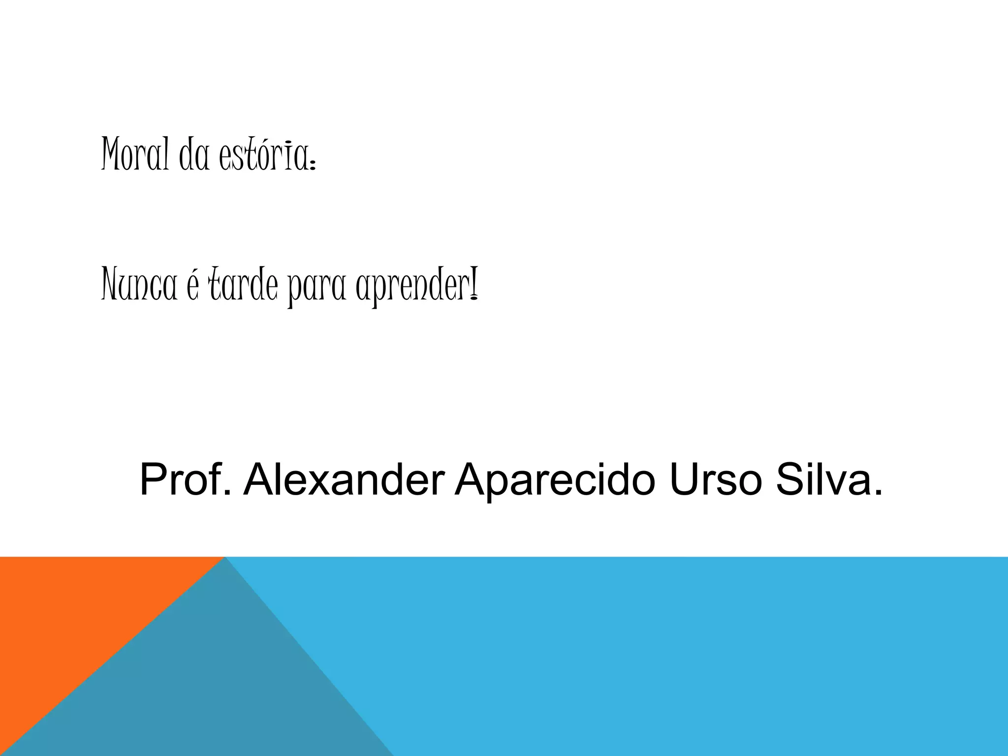 Moral da estória:
Nunca é tarde para aprender!
Prof. Alexander Aparecido Urso Silva.