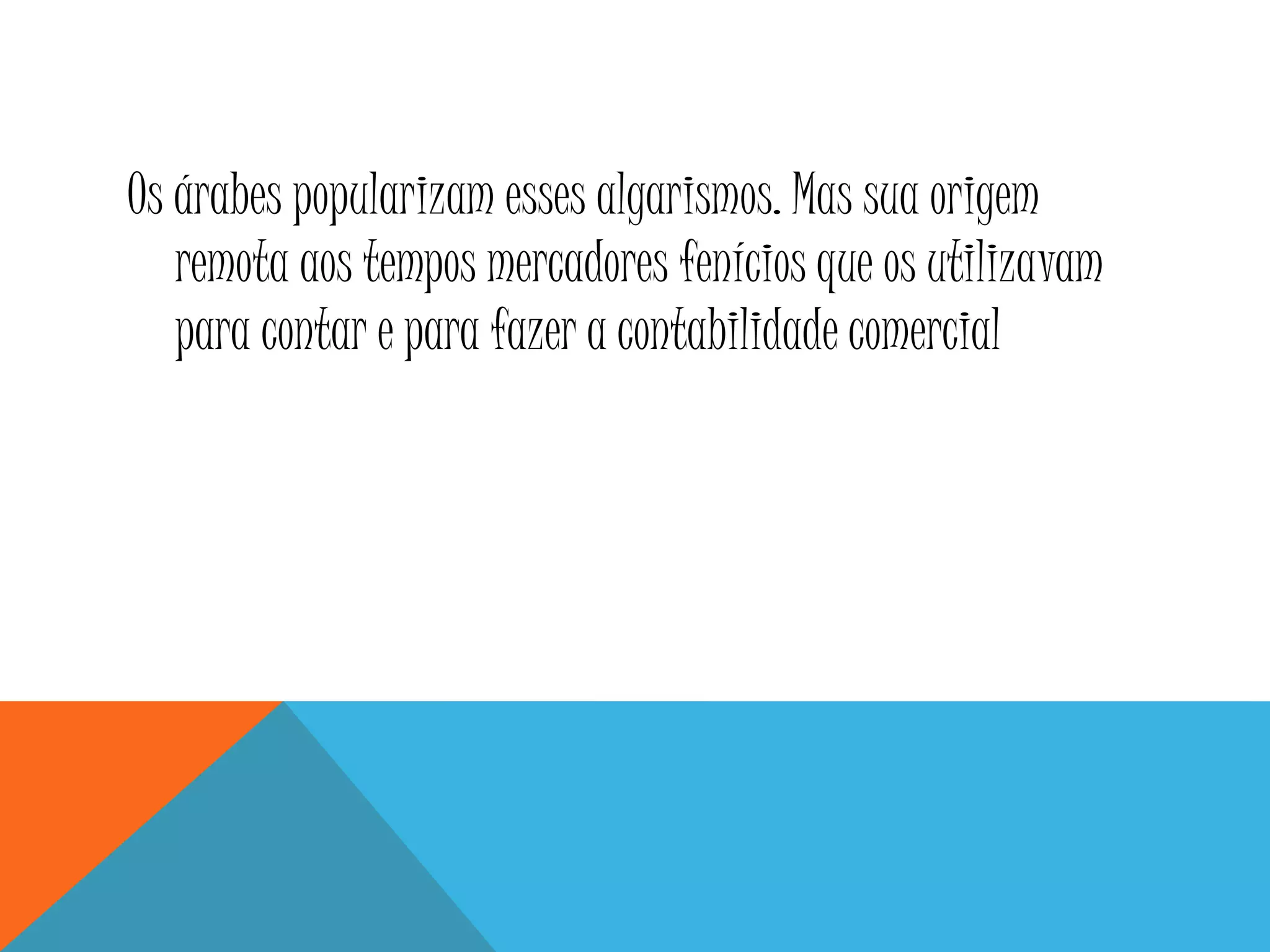 Os árabes popularizam esses algarismos. Mas sua origem
remota aos tempos mercadores fenícios que os utilizavam
para contar e para fazer a contabilidade comercial