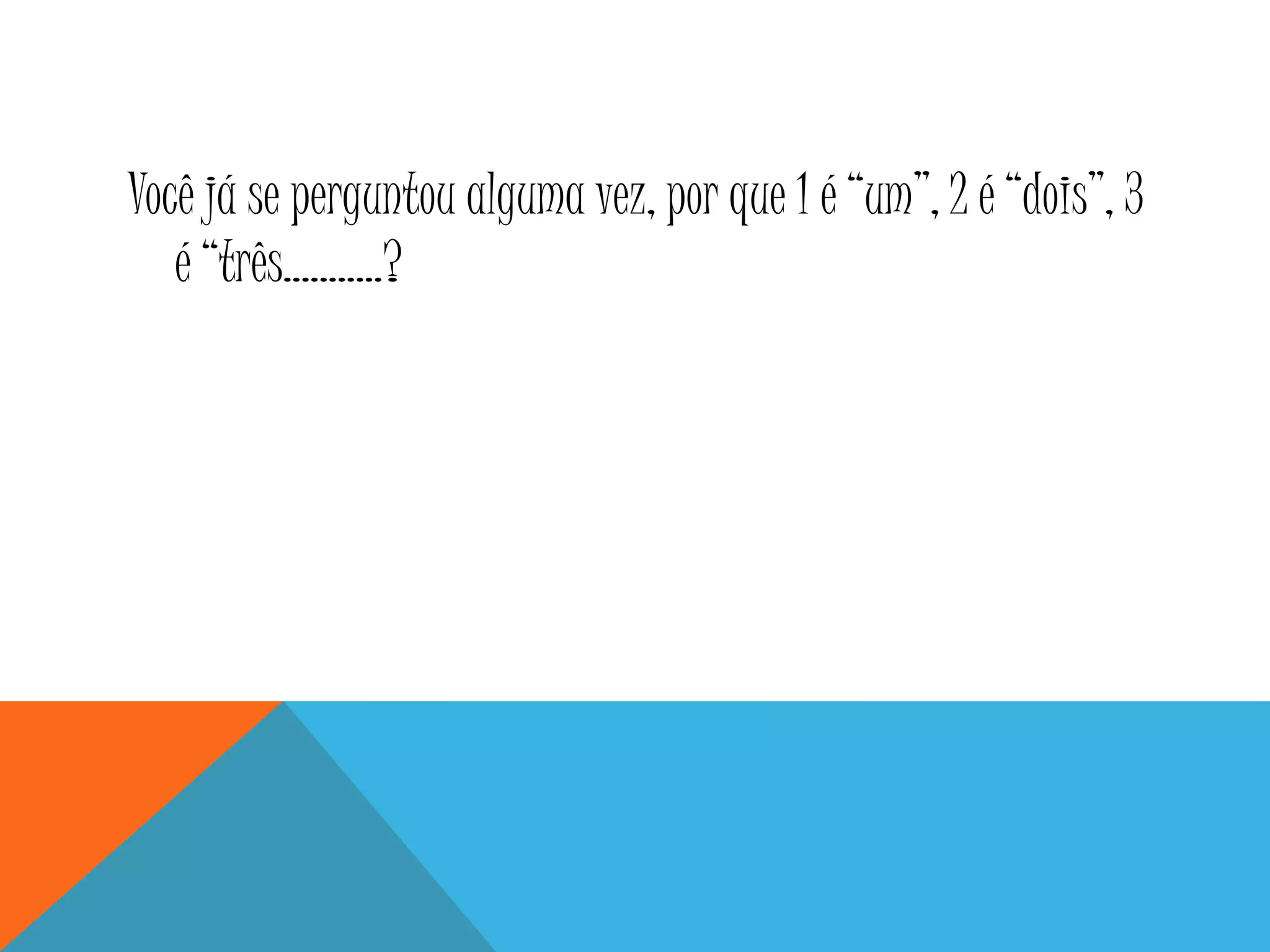 Você já se perguntou alguma vez, por que 1 é “um”, 2 é “dois”, 3
é “três...........?