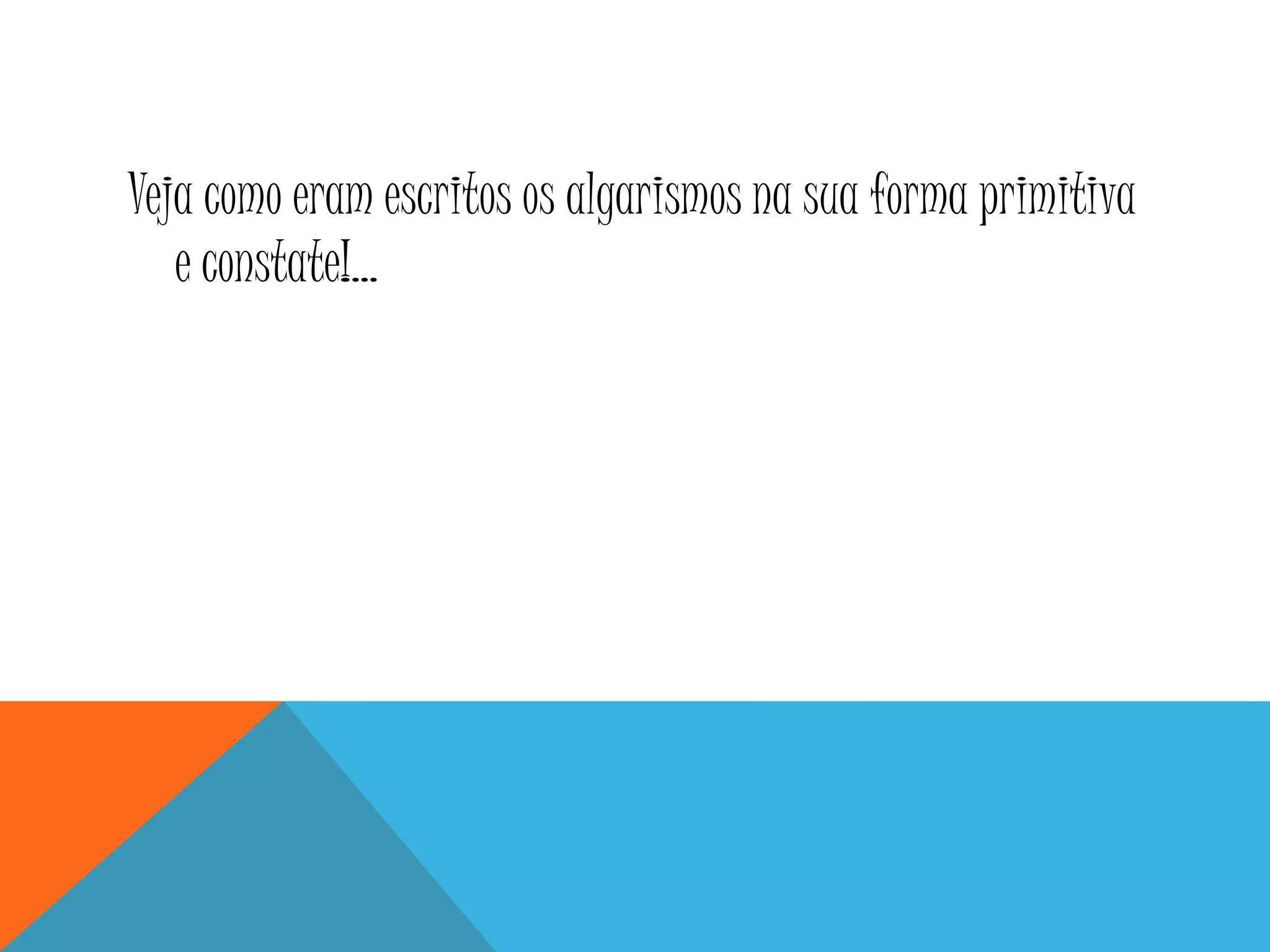Veja como eram escritos os algarismos na sua forma primitiva
e constate!...